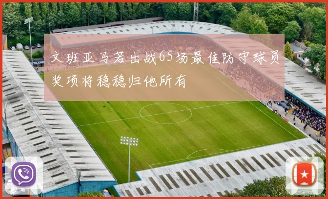 文班亚马若出战65场最佳防守球员奖项将稳稳归他所有