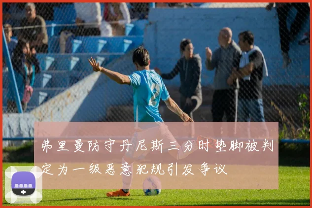 弗里曼防守丹尼斯三分时垫脚被判定为一级恶意犯规引发争议