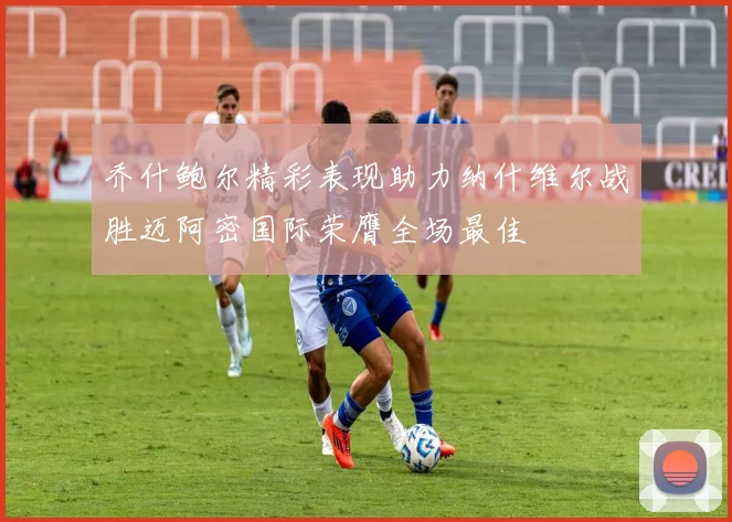乔什鲍尔精彩表现助力纳什维尔战胜迈阿密国际荣膺全场最佳