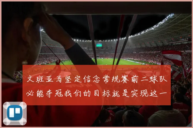 文班亚马坚定信念常规赛前二球队必能夺冠我们的目标就是实现这一伟大梦想