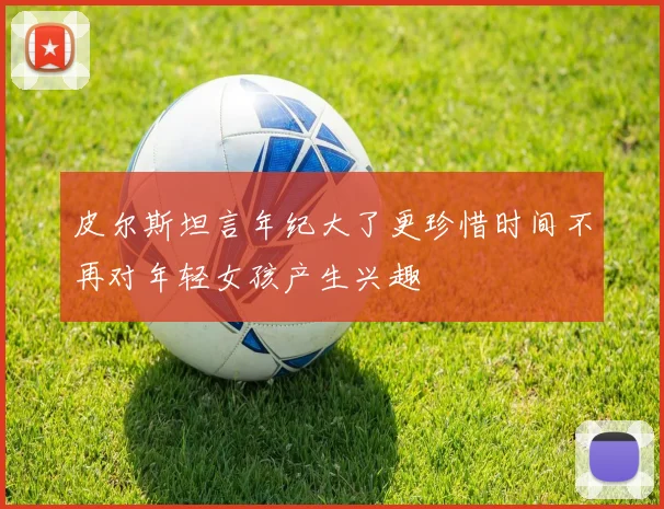 皮尔斯坦言年纪大了更珍惜时间不再对年轻女孩产生兴趣
