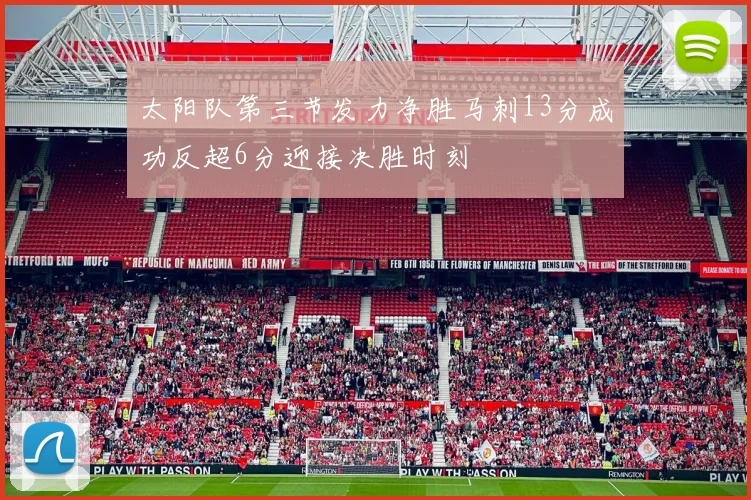 太阳队第三节发力净胜马刺13分成功反超6分迎接决胜时刻