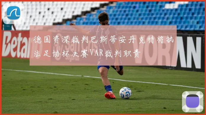 德国资深裁判巴斯蒂安丹克特将执法足协杯决赛VAR裁判职责