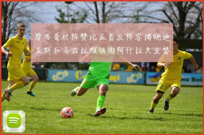 摩洛哥对阵赞比亚首发阵容揭晓迪亚斯和马兹拉维领衔阿什拉夫坐替补席