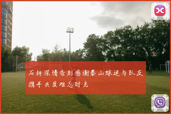 石柯深情告别感谢泰山球迷与队友携手共度难忘时光
