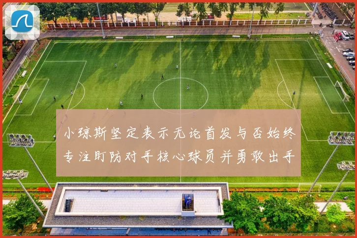 小琼斯坚定表示无论首发与否始终专注盯防对手核心球员并勇敢出手