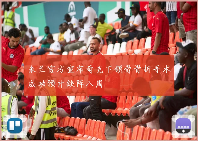 米兰官方宣布奇克下颌骨骨折手术成功预计缺阵八周