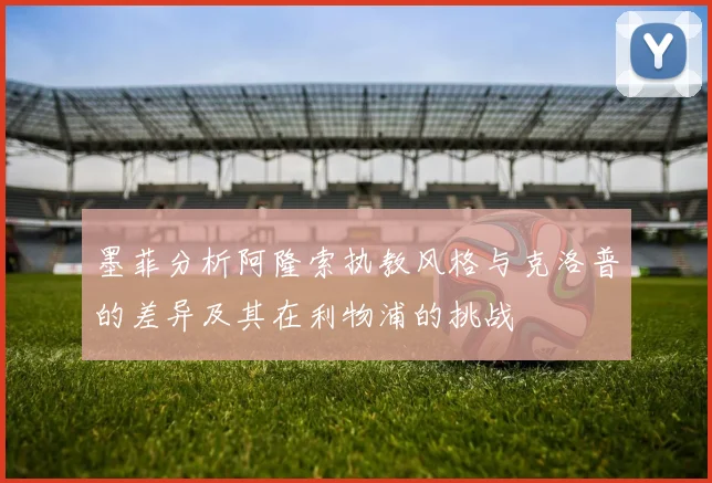 墨菲分析阿隆索执教风格与克洛普的差异及其在利物浦的挑战