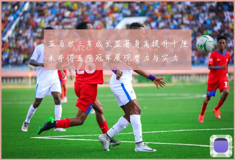 亚马尔三年成长显著身高提升十厘米夺得五座冠军展现潜力与实力