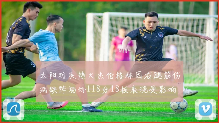 太阳对决热火杰伦格林因右腿筋伤病缺阵场均118分18板表现受影响