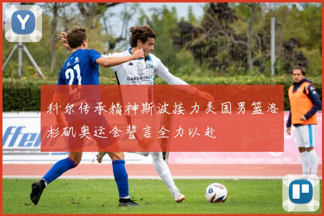 科尔传承精神斯波接力美国男篮洛杉矶奥运会誓言全力以赴