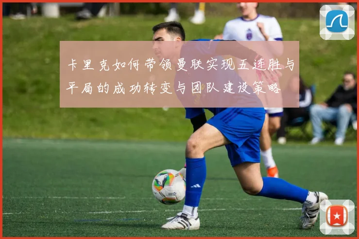 卡里克如何带领曼联实现五连胜与平局的成功转变与团队建设策略