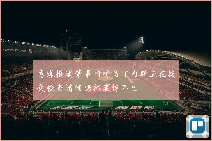意媒报道肇事门将马丁内斯正在接受检查情绪仍然震惊不已