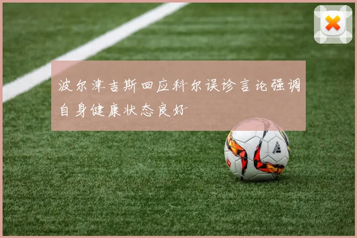 波尔津吉斯回应科尔误诊言论强调自身健康状态良好
