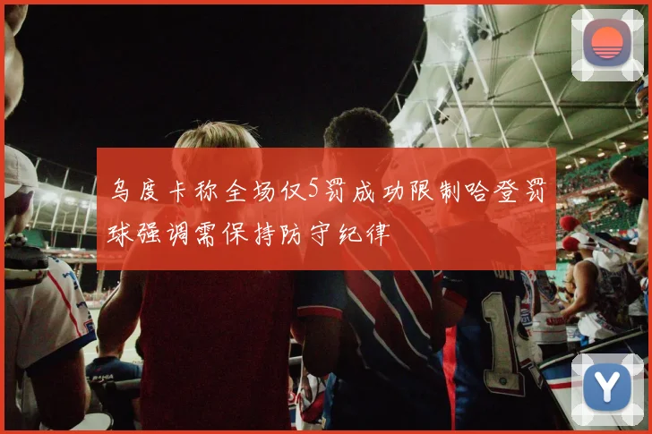 乌度卡称全场仅5罚成功限制哈登罚球强调需保持防守纪律