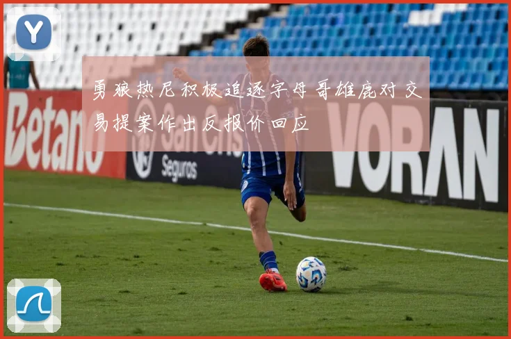 勇狼热尼积极追逐字母哥雄鹿对交易提案作出反报价回应