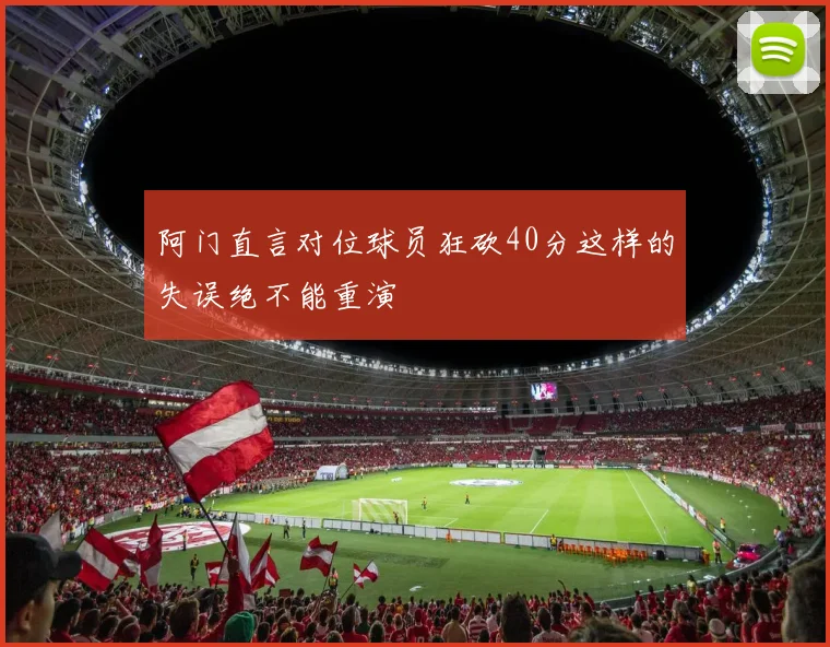 阿门直言对位球员狂砍40分这样的失误绝不能重演
