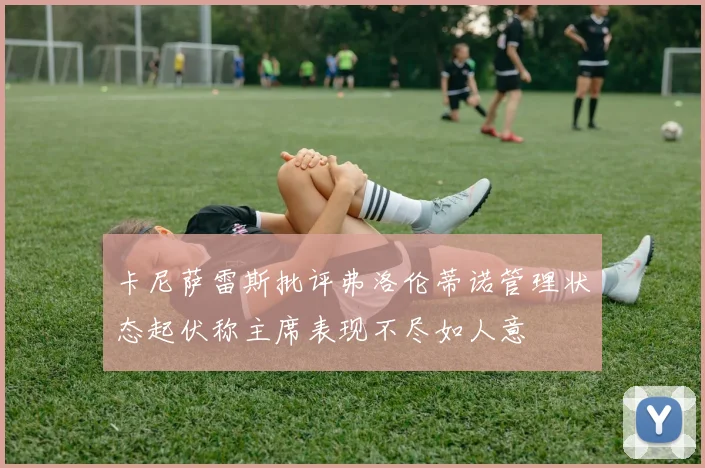 卡尼萨雷斯批评弗洛伦蒂诺管理状态起伏称主席表现不尽如人意