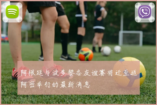 阿根廷与波多黎各友谊赛将迁至迈阿密举行的最新消息