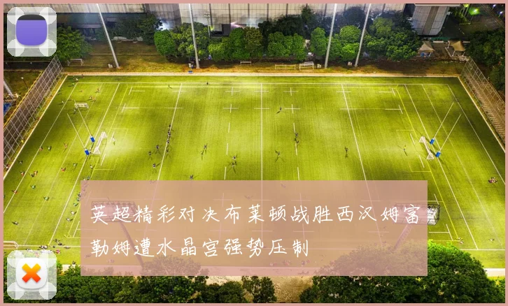 英超精彩对决布莱顿战胜西汉姆富勒姆遭水晶宫强势压制
