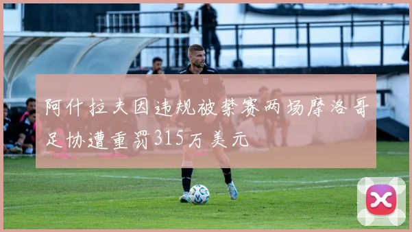 阿什拉夫因违规被禁赛两场摩洛哥足协遭重罚315万美元