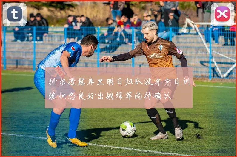 科尔透露库里明日归队波津今日训练状态良好出战绿军尚待确认