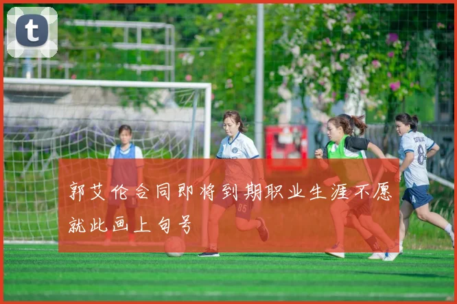 郭艾伦合同即将到期职业生涯不愿就此画上句号