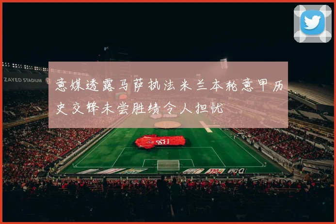 意媒透露马萨执法米兰本轮意甲历史交锋未尝胜绩令人担忧