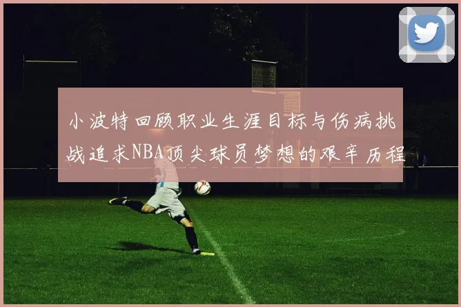 小波特回顾职业生涯目标与伤病挑战追求NBA顶尖球员梦想的艰辛历程