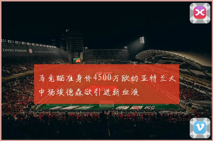 马竞瞄准身价4500万欧的亚特兰大中场埃德森欲引进新血液