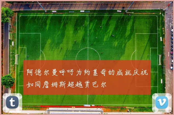 阿德尔曼呼吁为约基奇的成就庆祝如同詹姆斯超越贾巴尔