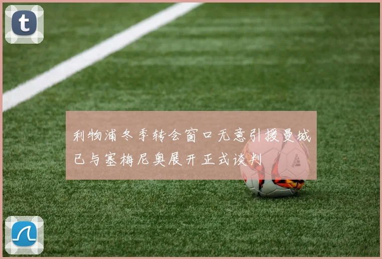 利物浦冬季转会窗口无意引援曼城已与塞梅尼奥展开正式谈判