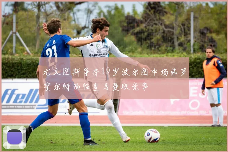 尤文图斯争夺19岁波尔图中场弗罗霍尔特面临皇马曼联竞争