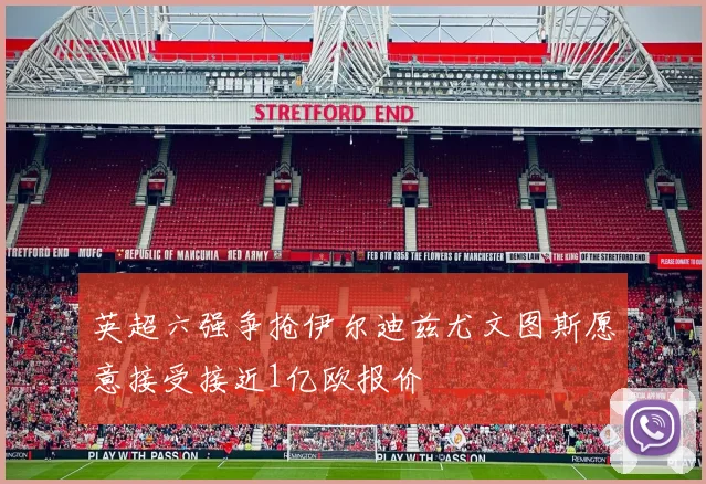 英超六强争抢伊尔迪兹尤文图斯愿意接受接近1亿欧报价