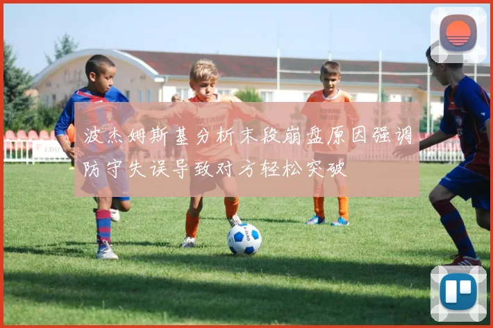 波杰姆斯基分析末段崩盘原因强调防守失误导致对方轻松突破