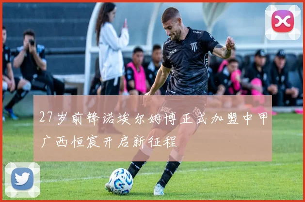 27岁前锋诺埃尔姆博正式加盟中甲广西恒宸开启新征程