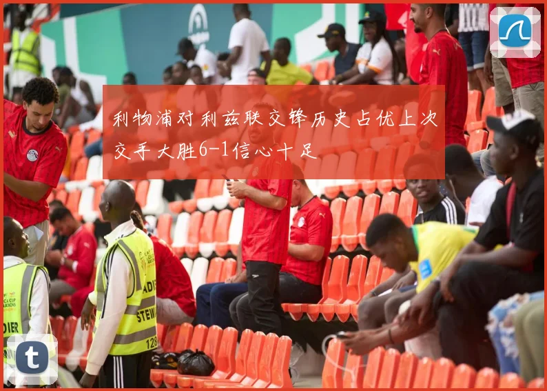 利物浦对利兹联交锋历史占优上次交手大胜6-1信心十足